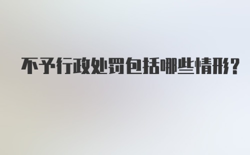 不予行政处罚包括哪些情形？