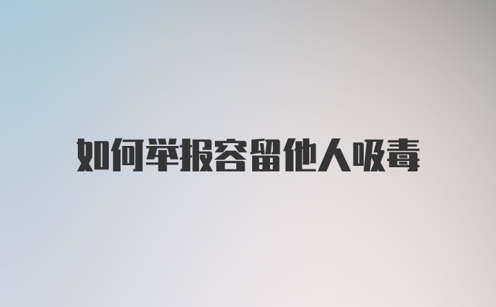 如何举报容留他人吸毒