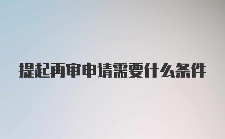 提起再审申请需要什么条件