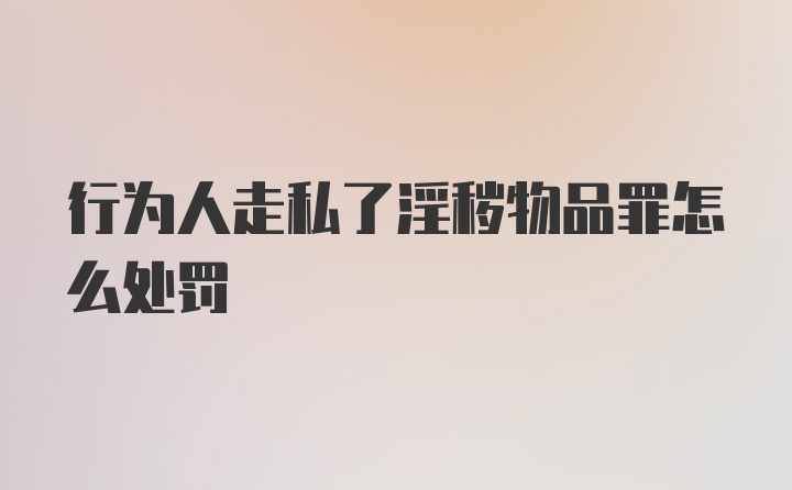 行为人走私了淫秽物品罪怎么处罚