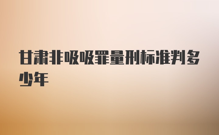 甘肃非吸吸罪量刑标准判多少年