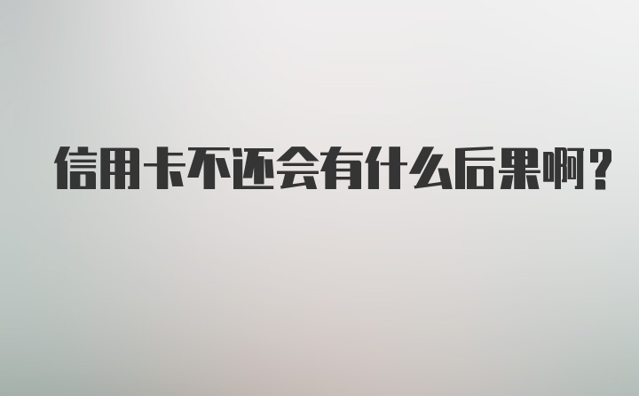 信用卡不还会有什么后果啊？