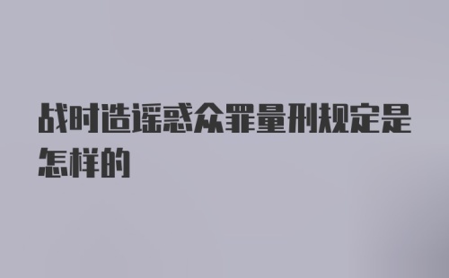 战时造谣惑众罪量刑规定是怎样的