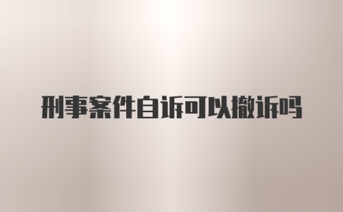 刑事案件自诉可以撤诉吗