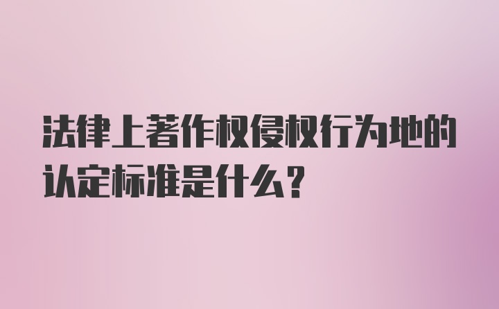 法律上著作权侵权行为地的认定标准是什么？