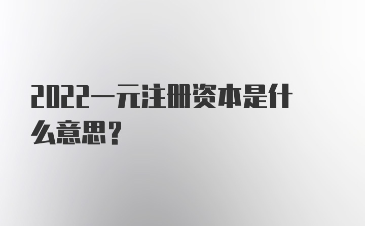 2022一元注册资本是什么意思？