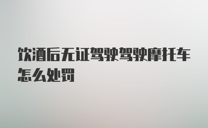 饮酒后无证驾驶驾驶摩托车怎么处罚