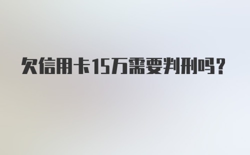 欠信用卡15万需要判刑吗?