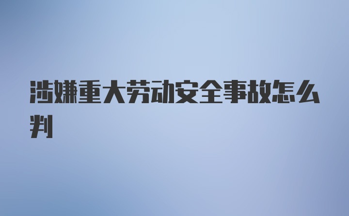 涉嫌重大劳动安全事故怎么判