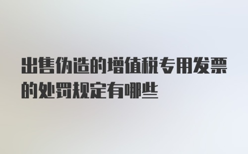 出售伪造的增值税专用发票的处罚规定有哪些