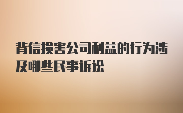 背信损害公司利益的行为涉及哪些民事诉讼