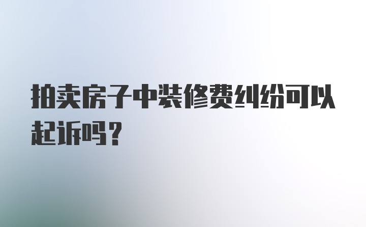 拍卖房子中装修费纠纷可以起诉吗？