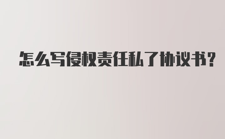 怎么写侵权责任私了协议书？