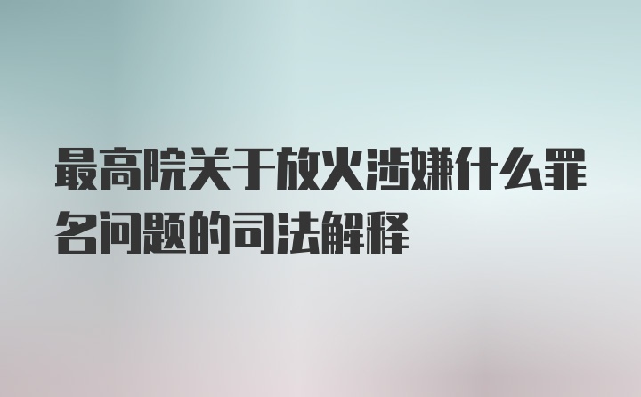 最高院关于放火涉嫌什么罪名问题的司法解释