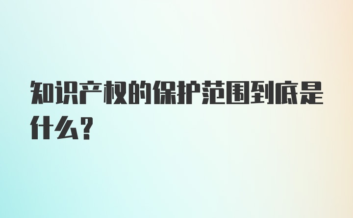 知识产权的保护范围到底是什么？