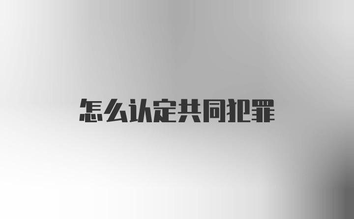 怎么认定共同犯罪