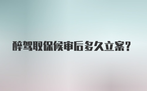 醉驾取保候审后多久立案？