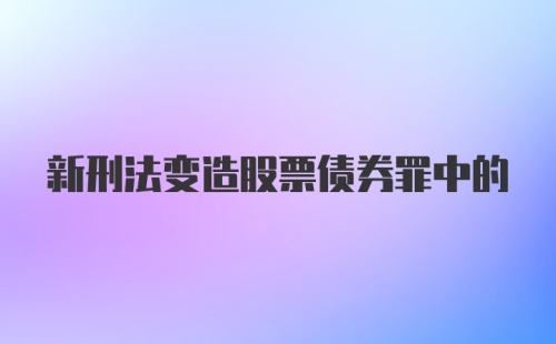 新刑法变造股票债券罪中的