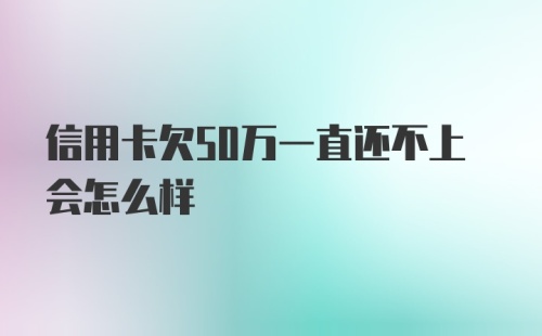 信用卡欠50万一直还不上会怎么样