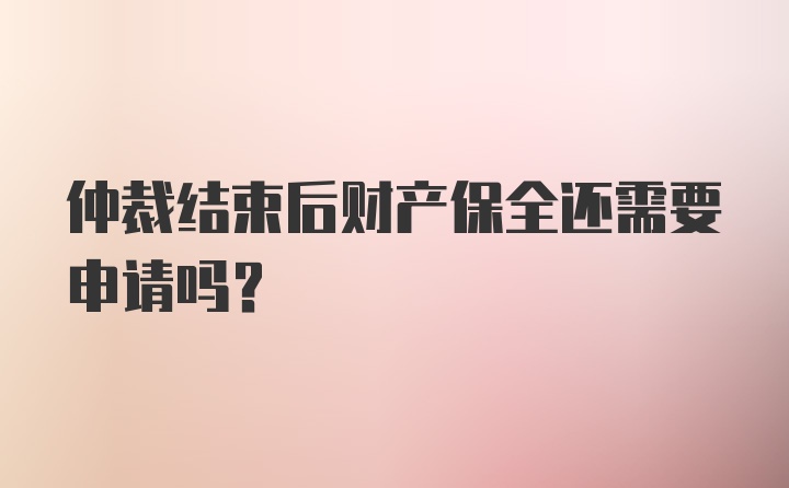 仲裁结束后财产保全还需要申请吗？