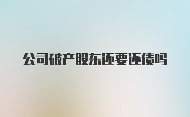 公司破产股东还要还债吗