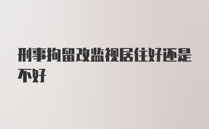 刑事拘留改监视居住好还是不好