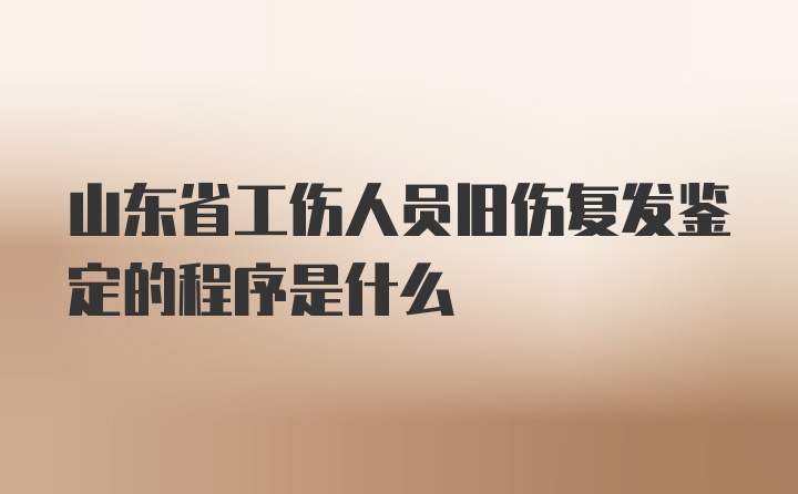 山东省工伤人员旧伤复发鉴定的程序是什么