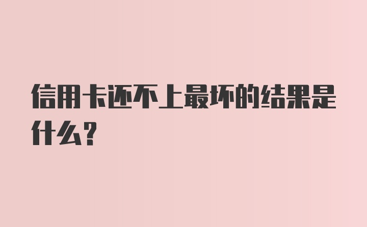 信用卡还不上最坏的结果是什么？