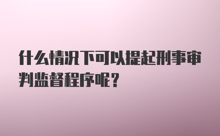 什么情况下可以提起刑事审判监督程序呢？