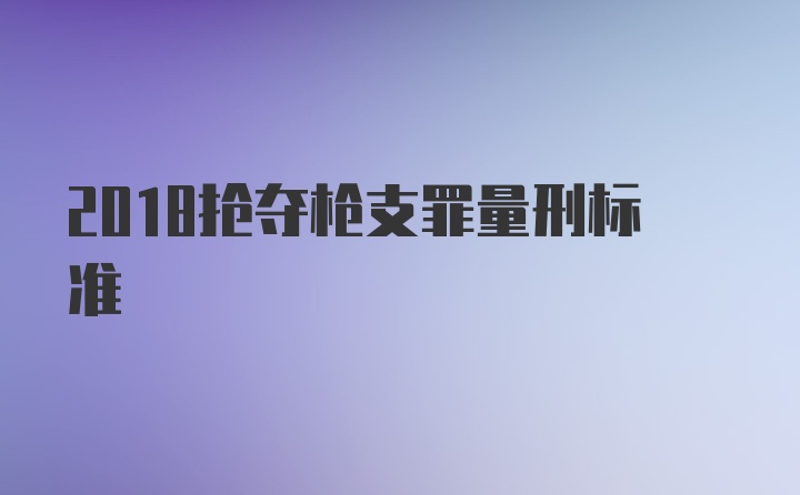 2018抢夺枪支罪量刑标准