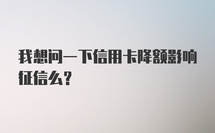 我想问一下信用卡降额影响征信么？