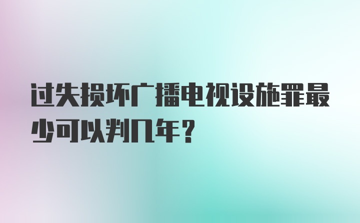 过失损坏广播电视设施罪最少可以判几年？