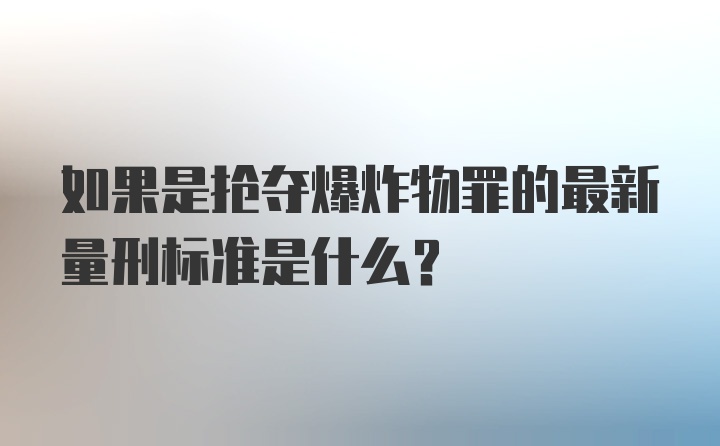 如果是抢夺爆炸物罪的最新量刑标准是什么？