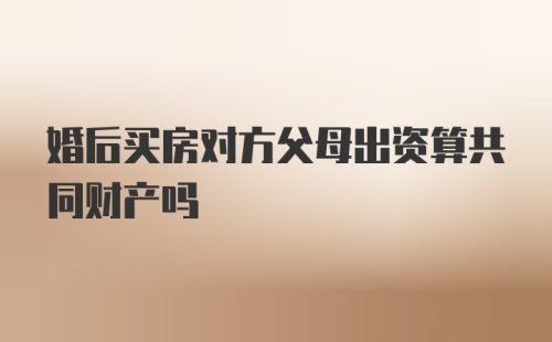 婚后买房对方父母出资算共同财产吗