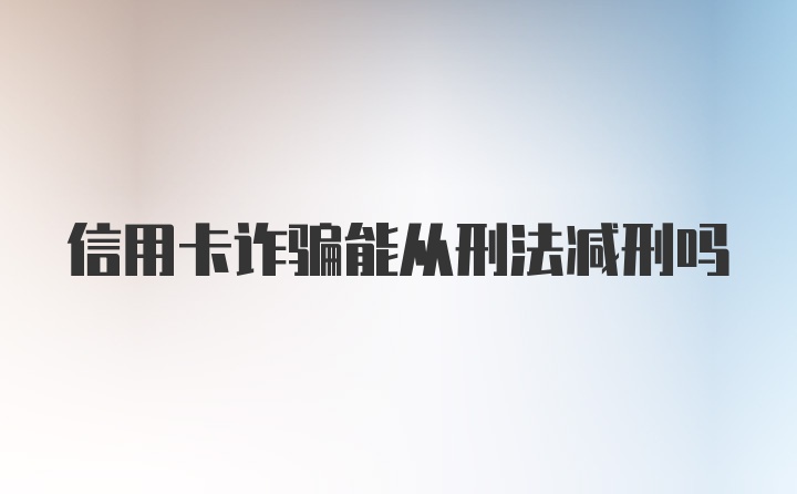 信用卡诈骗能从刑法减刑吗