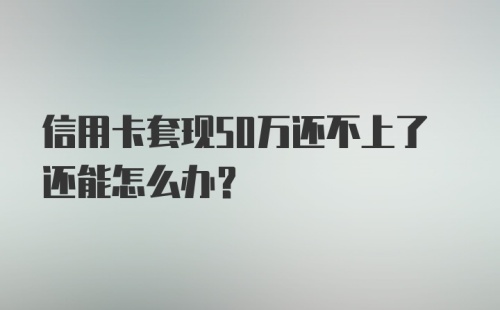 信用卡套现50万还不上了还能怎么办？