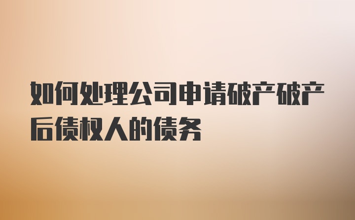 如何处理公司申请破产破产后债权人的债务