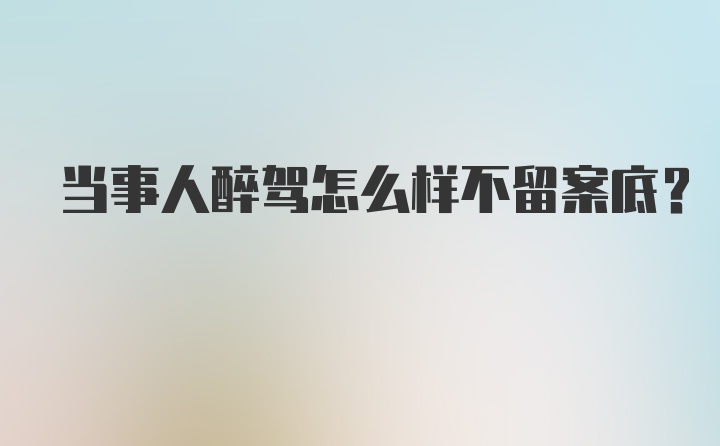 当事人醉驾怎么样不留案底?