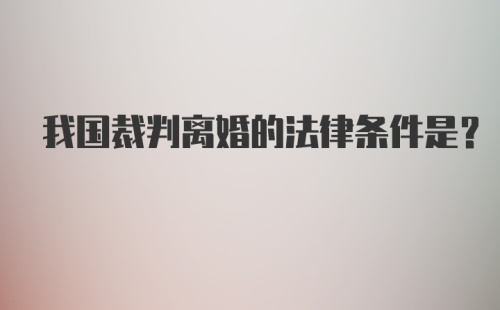 我国裁判离婚的法律条件是？