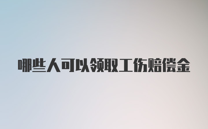 哪些人可以领取工伤赔偿金