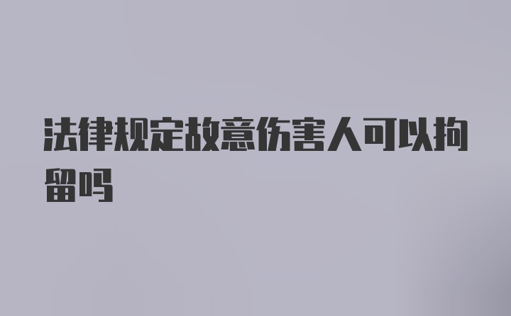 法律规定故意伤害人可以拘留吗