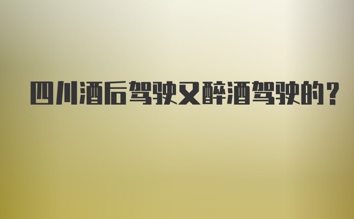 四川酒后驾驶又醉酒驾驶的？