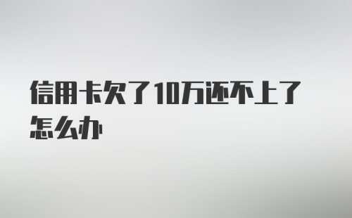 信用卡欠了10万还不上了怎么办