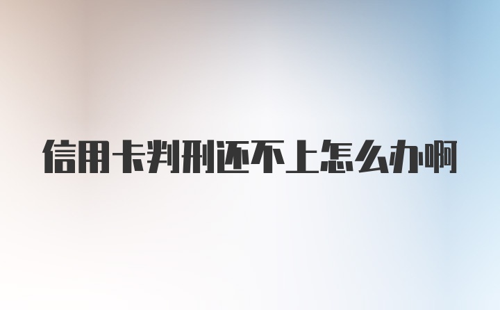 信用卡判刑还不上怎么办啊