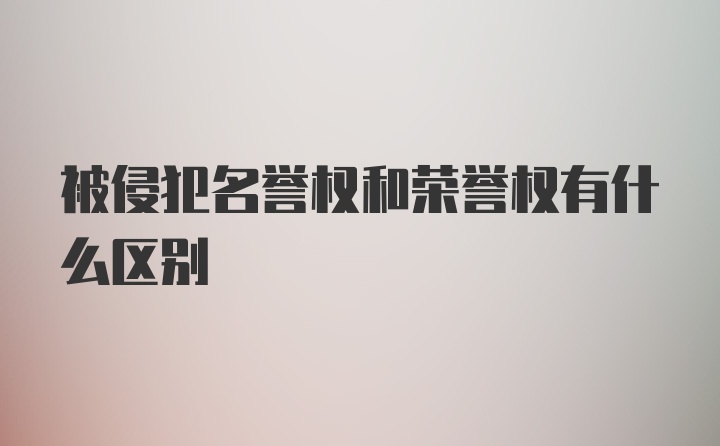 被侵犯名誉权和荣誉权有什么区别