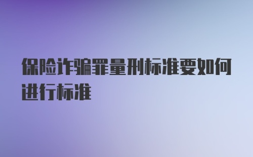 保险诈骗罪量刑标准要如何进行标准