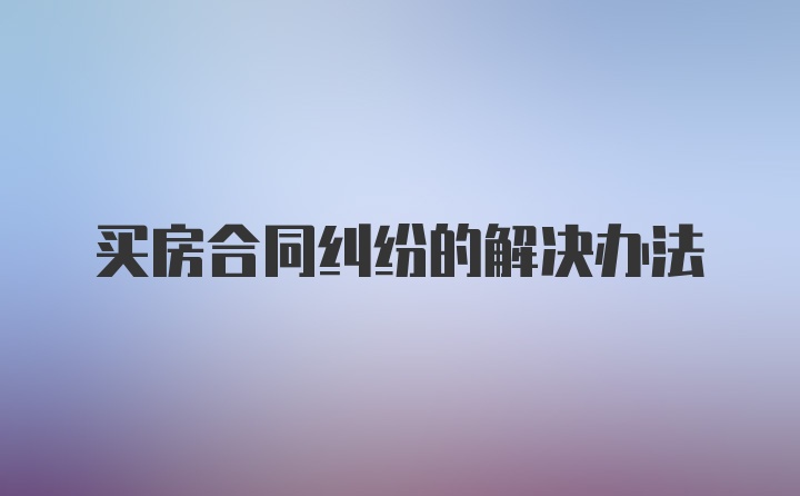 买房合同纠纷的解决办法