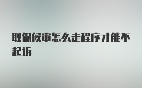 取保候审怎么走程序才能不起诉