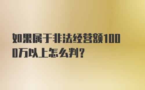 如果属于非法经营额1000万以上怎么判？