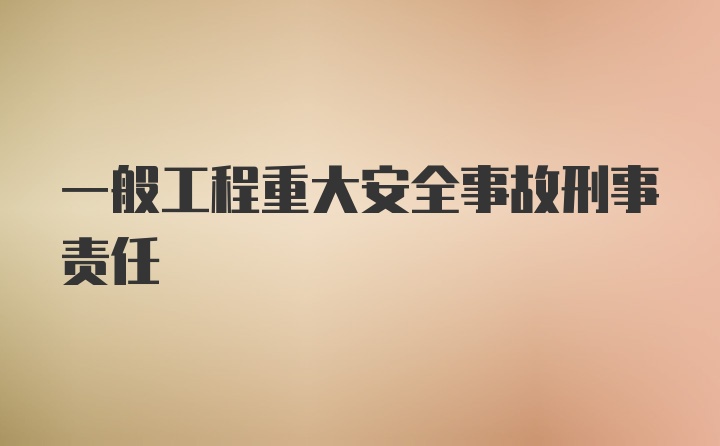 一般工程重大安全事故刑事责任